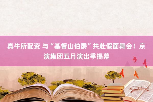 真牛所配资 与“基督山伯爵”共赴假面舞会！京演集团五月演出季揭幕