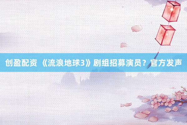 创盈配资 《流浪地球3》剧组招募演员？官方发声