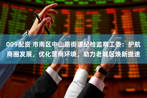 009配资 市南区中山路街道纪检监察工委：护航商圈发展，优化营商环境，助力老城区焕新提速
