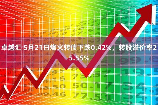 卓越汇 5月21日烽火转债下跌0.42%，转股溢价率25.55%