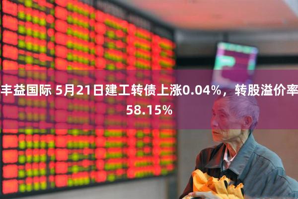 丰益国际 5月21日建工转债上涨0.04%，转股溢价率58.15%