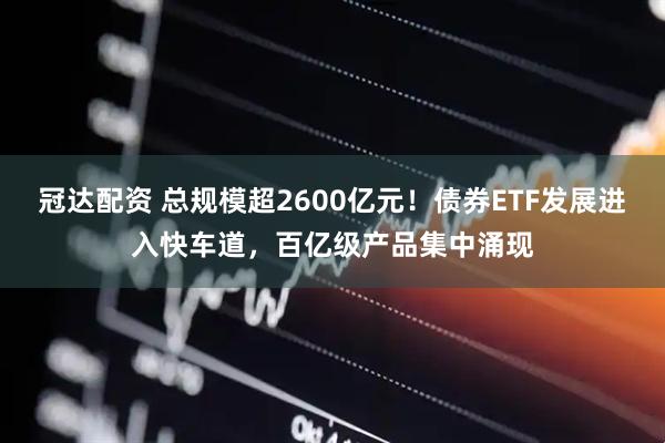 冠达配资 总规模超2600亿元！债券ETF发展进入快车道，百亿级产品集中涌现