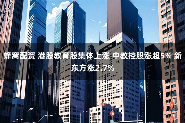 蜂窝配资 港股教育股集体上涨 中教控股涨超5% 新东方涨2.7%