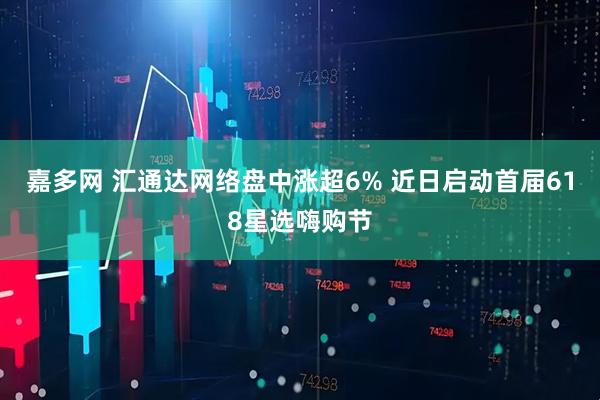 嘉多网 汇通达网络盘中涨超6% 近日启动首届618星选嗨购节