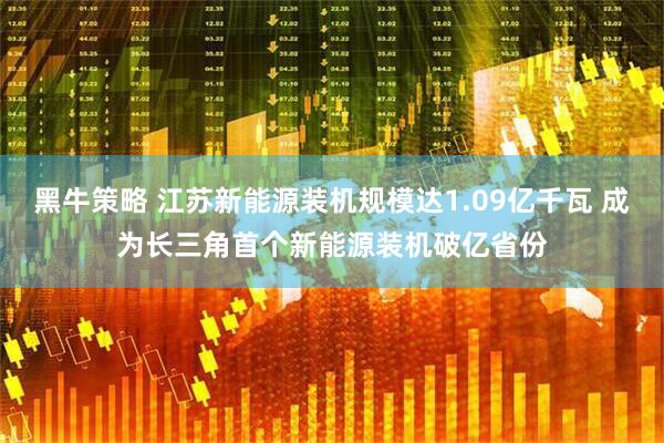黑牛策略 江苏新能源装机规模达1.09亿千瓦 成为长三角首个新能源装机破亿省份