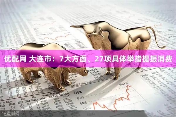 优配网 大连市：7大方面、27项具体举措提振消费