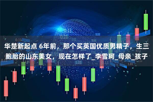华楚新起点 6年前，那个买英国优质男精子，生三胞胎的山东美女，现在怎样了_李雪珂_母亲_孩子