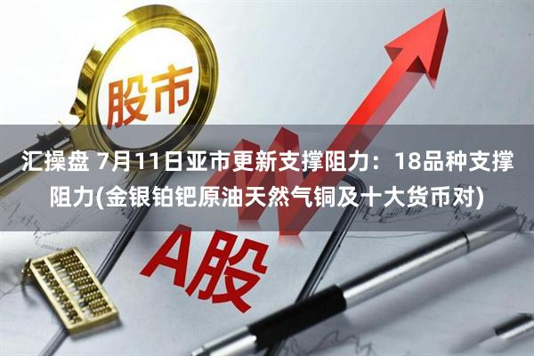 汇操盘 7月11日亚市更新支撑阻力：18品种支撑阻力(金银铂钯原油天然气铜及十大货币对)