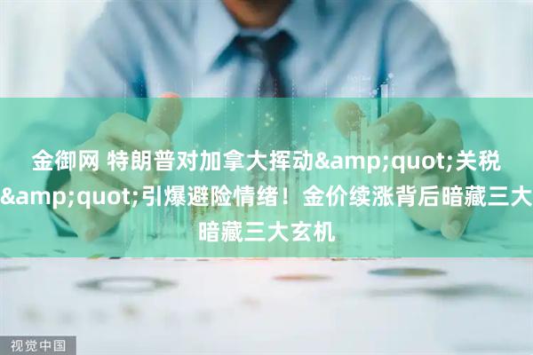 金御网 特朗普对加拿大挥动&quot;关税大棒&quot;引爆避险情绪！金价续涨背后暗藏三大玄机
