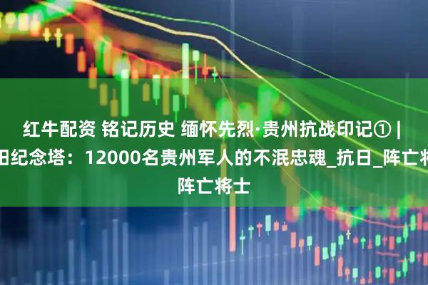 红牛配资 铭记历史 缅怀先烈·贵州抗战印记① | 贵阳纪念塔：12000名贵州军人的不泯忠魂_抗日_阵亡将士