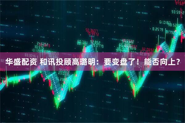华盛配资 和讯投顾高璐明：要变盘了！能否向上？