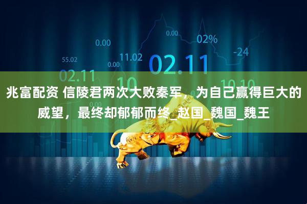 兆富配资 信陵君两次大败秦军，为自己赢得巨大的威望，最终却郁郁而终_赵国_魏国_魏王