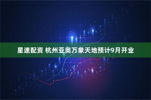 星速配资 杭州亚奥万象天地预计9月开业