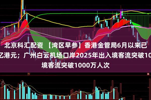 北京科汇配资 【湾区早参】香港金管局6月以来已买入超千亿港元；广州白云机场口岸2025年出入境客流突破1000万人次