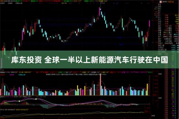 库东投资 全球一半以上新能源汽车行驶在中国