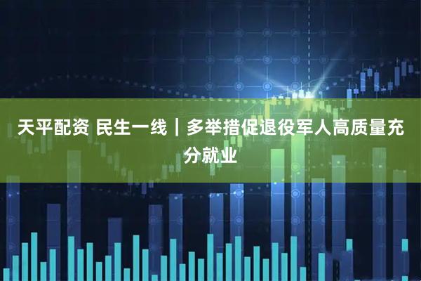 天平配资 民生一线｜多举措促退役军人高质量充分就业