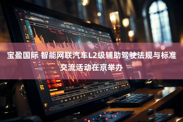 宝盈国际 智能网联汽车L2级辅助驾驶法规与标准交流活动在京举办