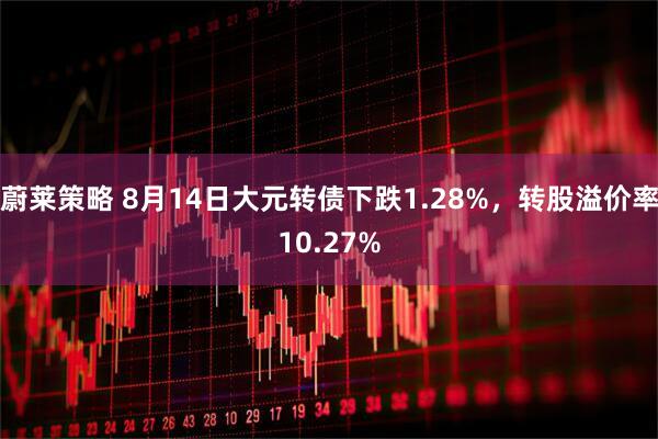 蔚莱策略 8月14日大元转债下跌1.28%，转股溢价率10.27%