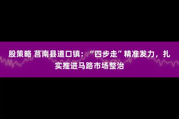 股策略 莒南县道口镇：“四步走”精准发力，扎实推进马路市场整治