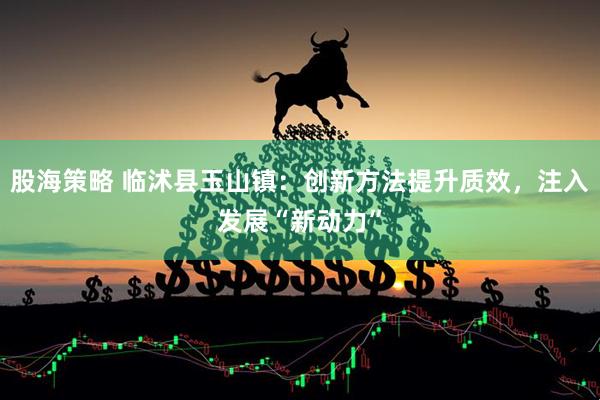 股海策略 临沭县玉山镇：创新方法提升质效，注入发展“新动力”
