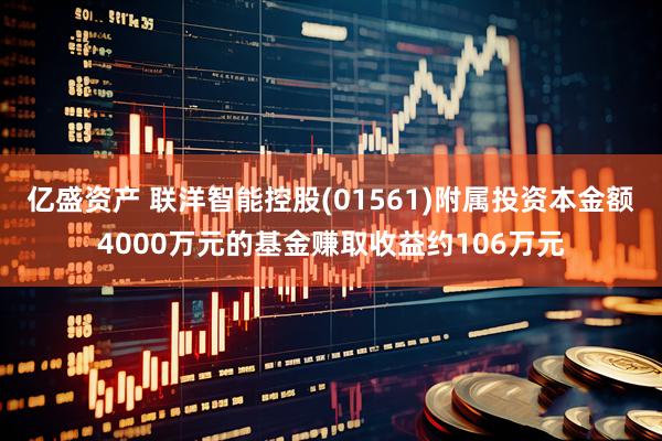 亿盛资产 联洋智能控股(01561)附属投资本金额4000万元的基金赚取收益约106万元