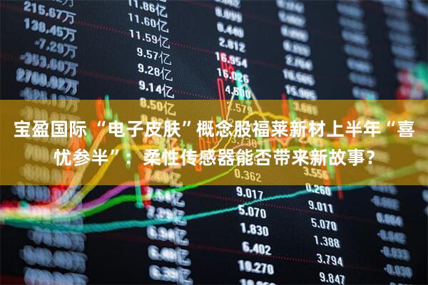 宝盈国际 “电子皮肤”概念股福莱新材上半年“喜忧参半”：柔性传感器能否带来新故事？