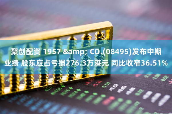 聚创配资 1957 & CO.(08495)发布中期业绩 股东应占亏损276.3万港元 同比收窄36.51%