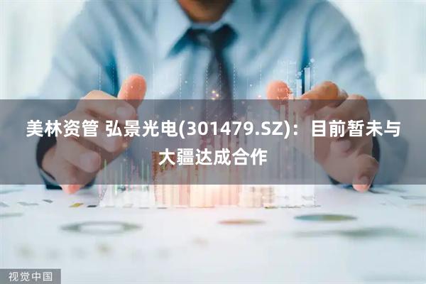 美林资管 弘景光电(301479.SZ)：目前暂未与大疆达成合作