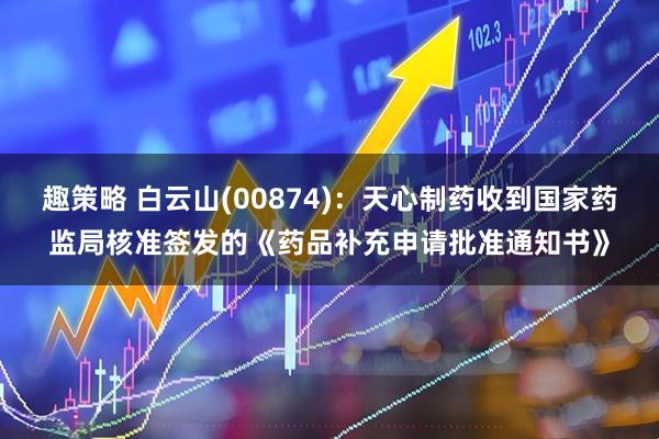 趣策略 白云山(00874)：天心制药收到国家药监局核准签发的《药品补充申请批准通知书》
