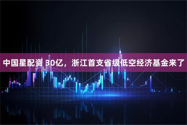 中国星配资 30亿，浙江首支省级低空经济基金来了