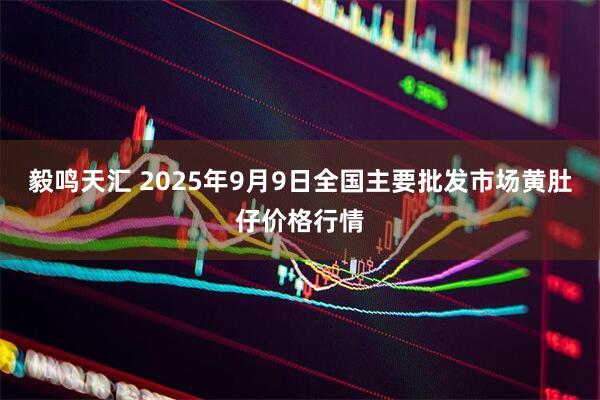 毅鸣天汇 2025年9月9日全国主要批发市场黄肚仔价格行情