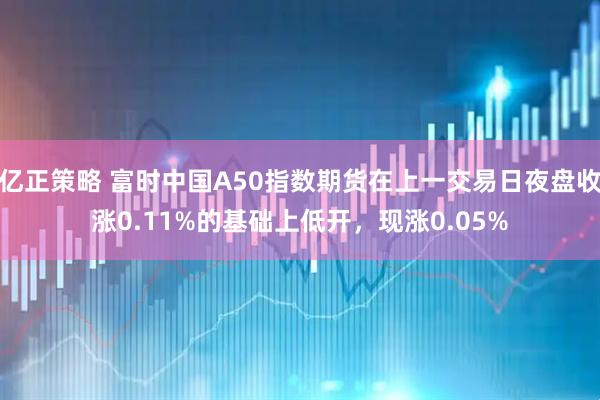 亿正策略 富时中国A50指数期货在上一交易日夜盘收涨0.11%的基础上低开，现涨0.05%